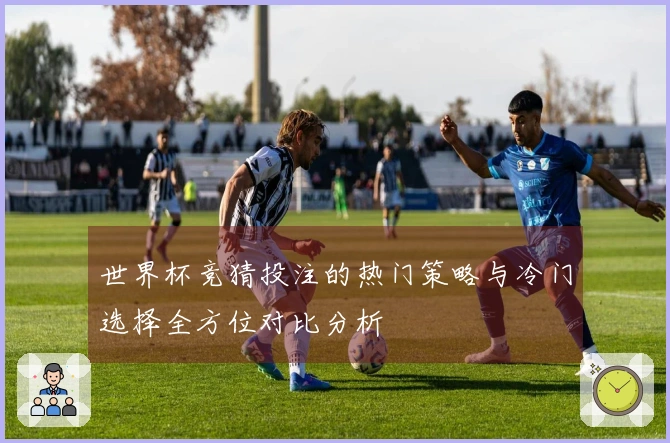 世界杯竞猜投注的热门策略与冷门选择全方位对比分析