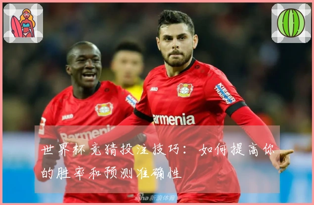 世界杯竞猜投注技巧：如何提高你的胜率和预测准确性