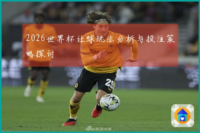 2026世界杯让球玩法分析与投注策略探讨