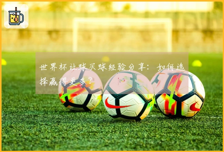 世界杯让球买球经验分享：如何选择赢得更多？