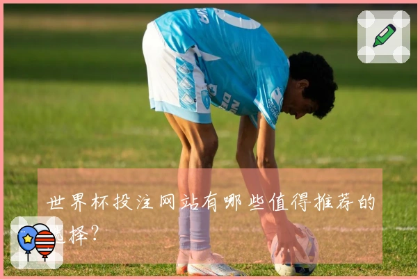 世界杯投注网站有哪些值得推荐的选择？