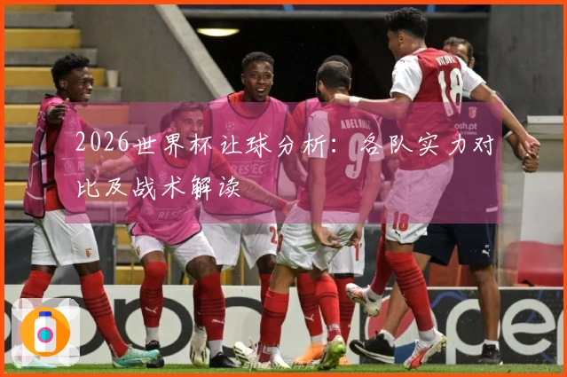2026世界杯让球分析：各队实力对比及战术解读