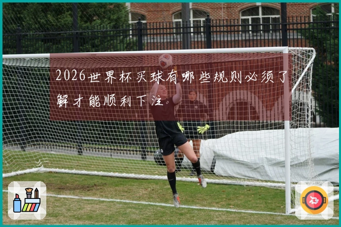 2026世界杯买球有哪些规则必须了解才能顺利下注