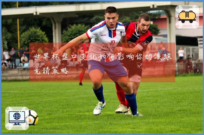 世界杯盘口变化如何影响你的滚球竞猜策略