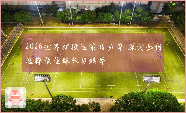 2026世界杯投注策略分享 探讨如何选择最佳球队与赔率