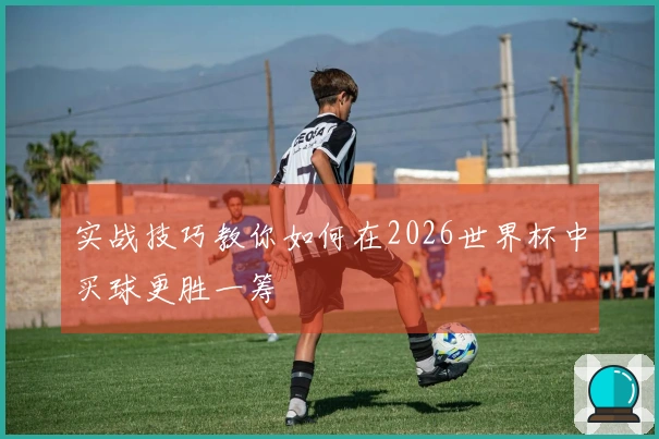 实战技巧教你如何在2026世界杯中买球更胜一筹