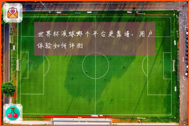 世界杯滚球哪个平台更靠谱，用户体验如何评测