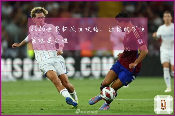 2026世界杯投注攻略：让你的下注策略更合理
