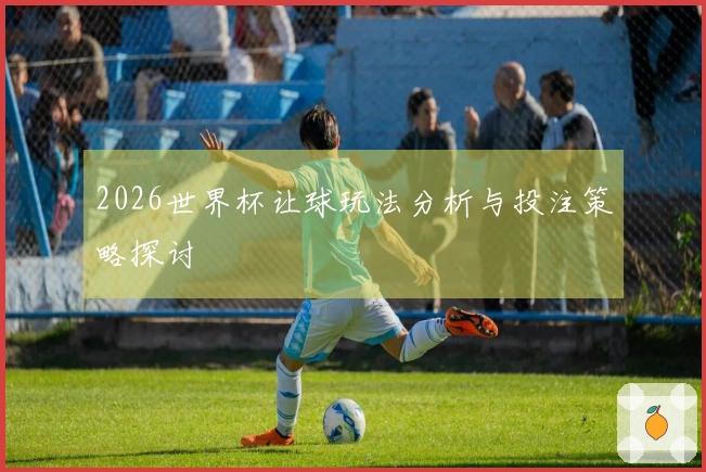 2026世界杯让球玩法分析与投注策略探讨