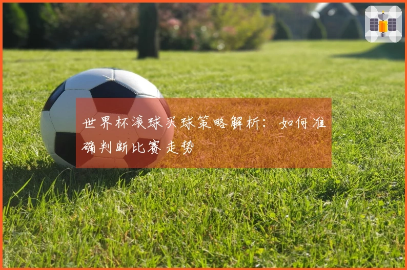 世界杯滚球买球策略解析：如何准确判断比赛走势