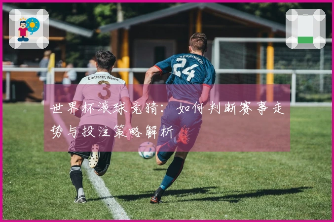 世界杯滚球竞猜：如何判断赛事走势与投注策略解析
