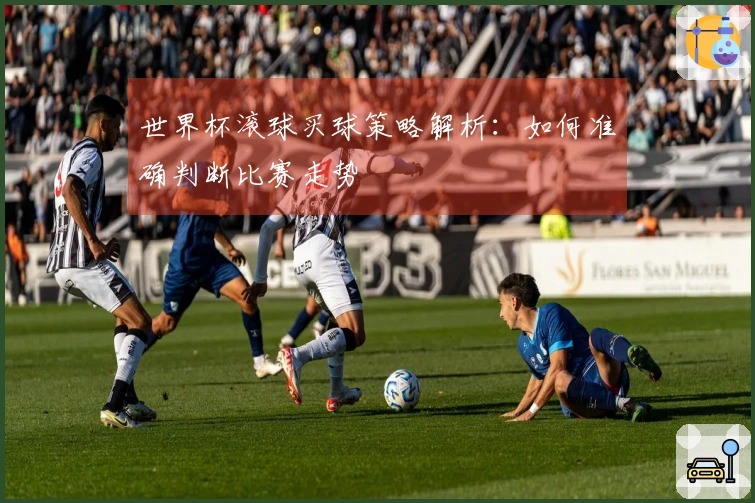世界杯滚球买球策略解析：如何准确判断比赛走势
