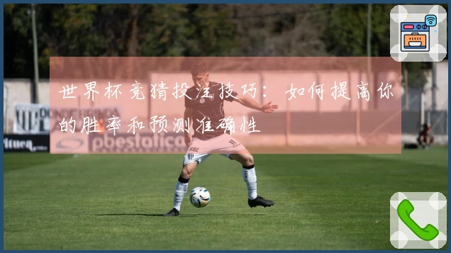 世界杯竞猜投注技巧：如何提高你的胜率和预测准确性